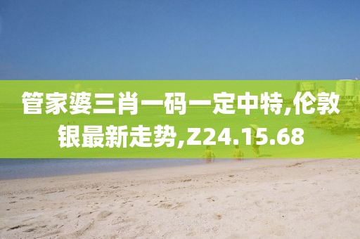 管家婆三肖一码一定中特,伦敦银最新走势,Z24.15.68
