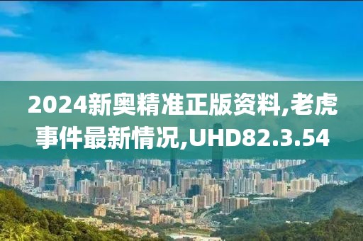2024新奥精准正版资料,老虎事件最新情况,UHD82.3.54