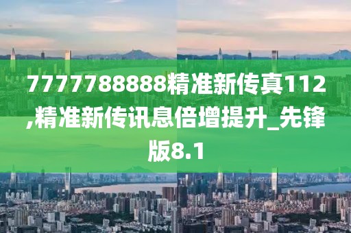 7777788888精准新传真112,精准新传讯息倍增提升_先锋版8.1