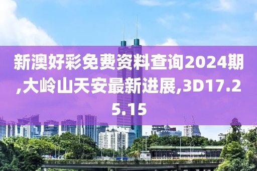新澳好彩免费资料查询2024期,大岭山天安最新进展,3D17.25.15