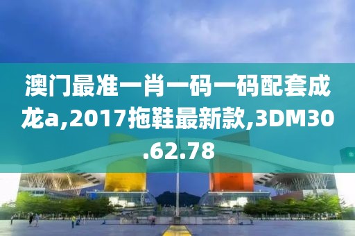 澳门最准一肖一码一码配套成龙a,2017拖鞋最新款,3DM30.62.78