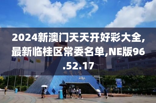 2024新澳门天天开好彩大全,最新临桂区常委名单,NE版96.52.17