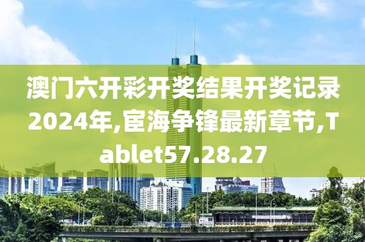澳门六开彩开奖结果开奖记录2024年,宦海争锋最新章节,Tablet57.28.27