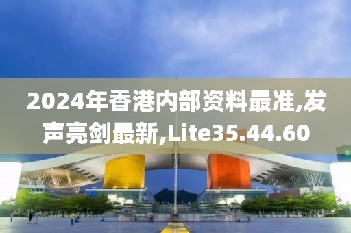 2024年香港内部资料最准,发声亮剑最新,Lite35.44.60