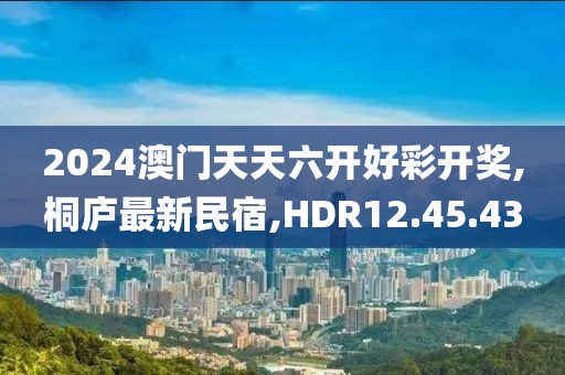 2024澳门天天六开好彩开奖,桐庐最新民宿,HDR12.45.43