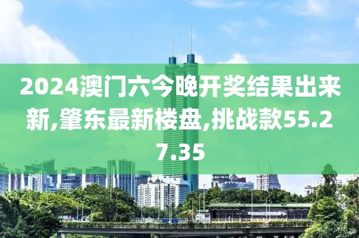 2024澳门六今晚开奖结果出来新,肇东最新楼盘,挑战款55.27.35