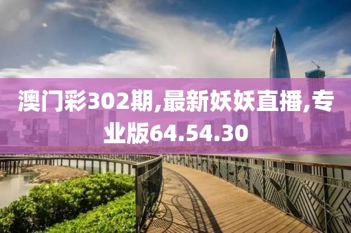 澳门彩302期,最新妖妖直播,专业版64.54.30