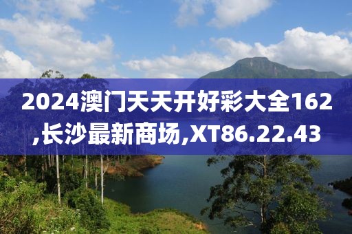2024澳门天天开好彩大全162,长沙最新商场,XT86.22.43