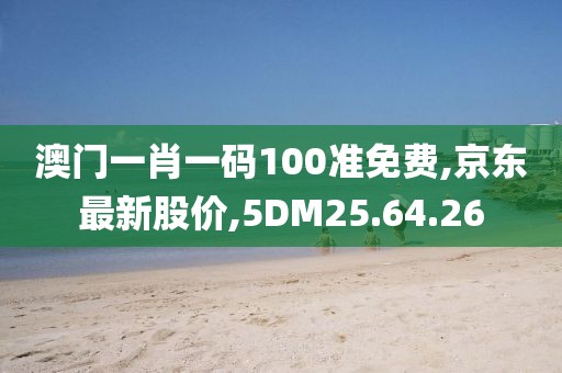 澳门一肖一码100准免费,京东最新股价,5DM25.64.26