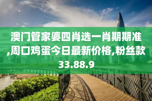 澳门管家婆四肖选一肖期期准,周口鸡蛋今日最新价格,粉丝款33.88.9