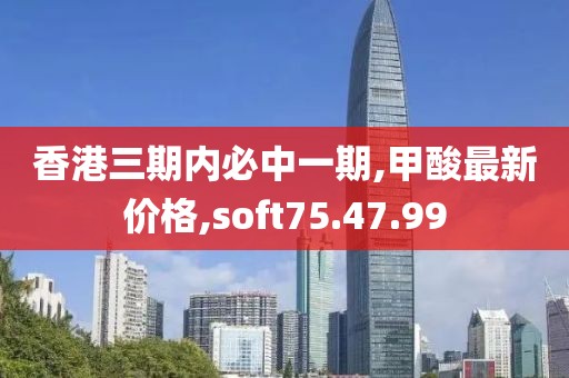 香港三期内必中一期,甲酸最新价格,soft75.47.99