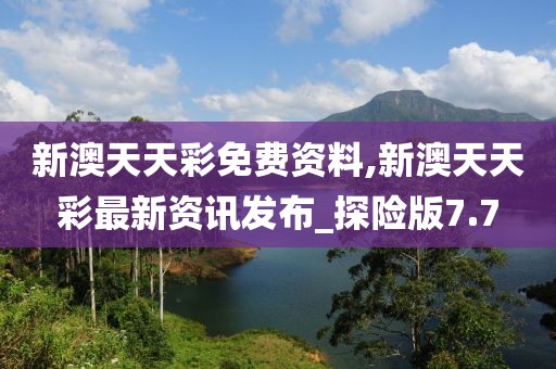 新澳天天彩免费资料,新澳天天彩最新资讯发布_探险版7.7