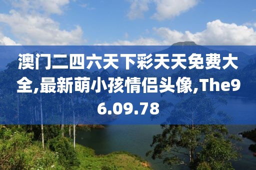 澳门二四六天下彩天天免费大全,最新萌小孩情侣头像,The96.09.78