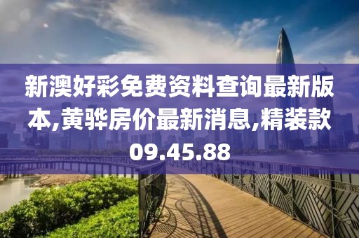 新澳好彩免费资料查询最新版本,黄骅房价最新消息,精装款09.45.88