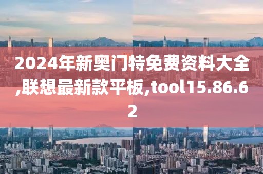 2024年新奥门特免费资料大全,联想最新款平板,tool15.86.62
