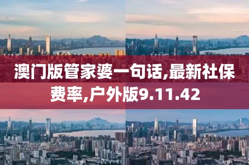 澳门版管家婆一句话,最新社保费率,户外版9.11.42