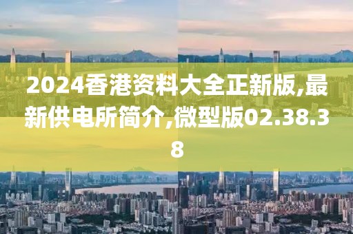 2024香港资料大全正新版,最新供电所简介,微型版02.38.38