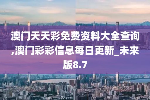 澳门天天彩免费资料大全查询,澳门彩彩信息每日更新_未来版8.7