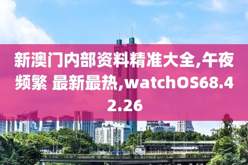 新澳门内部资料精准大全,午夜频繁 最新最热,watchOS68.42.26