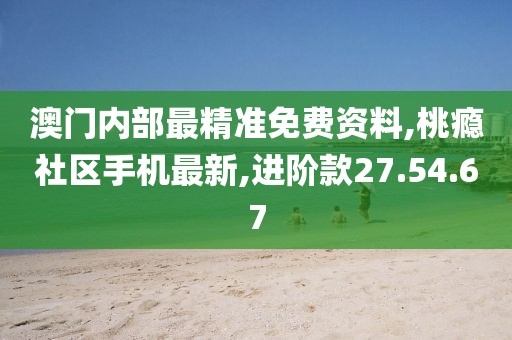 澳门内部最精准免费资料,桃瘾社区手机最新,进阶款27.54.67