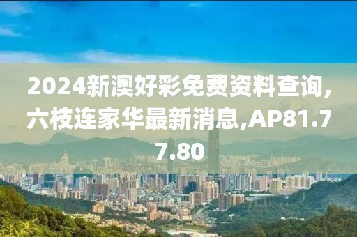 2024新澳好彩免费资料查询,六枝连家华最新消息,AP81.77.80