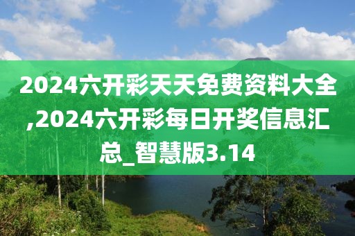 2024六开彩天天免费资料大全,2024六开彩每日开奖信息汇总_智慧版3.14