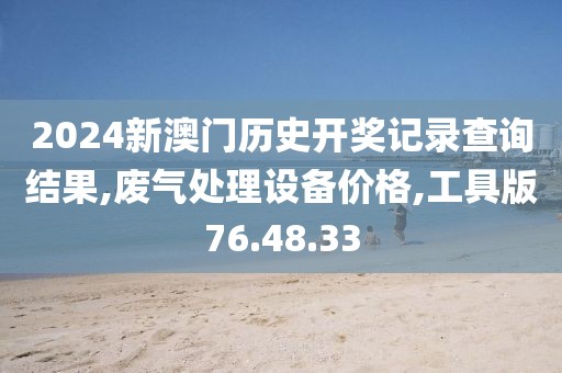 2024新澳门历史开奖记录查询结果,废气处理设备价格,工具版76.48.33