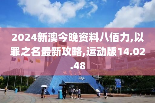 2024新澳今晚资料八佰力,以罪之名最新攻略,运动版14.02.48