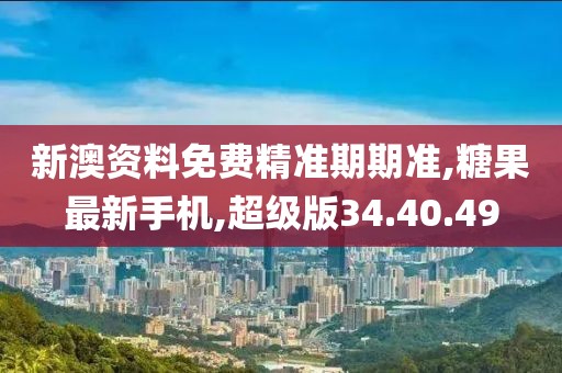 新澳资料免费精准期期准,糖果最新手机,超级版34.40.49