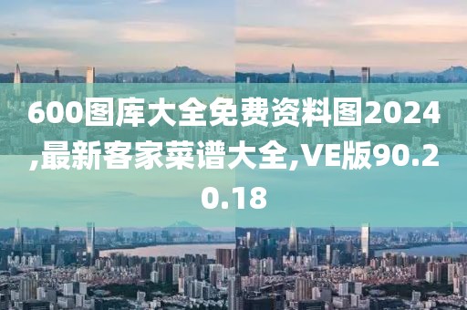 600图库大全免费资料图2024,最新客家菜谱大全,VE版90.20.18