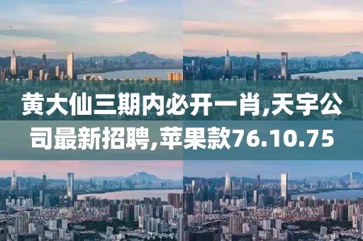 黄大仙三期内必开一肖,天宇公司最新招聘,苹果款76.10.75