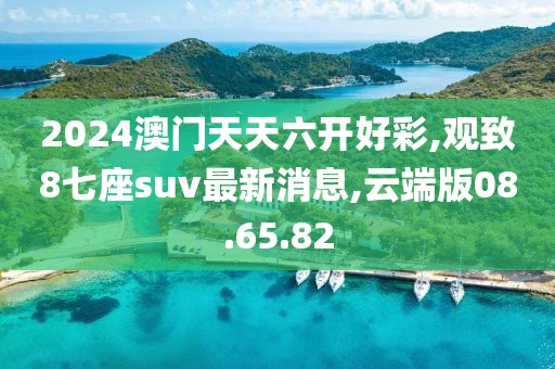 2024澳门天天六开好彩,观致8七座suv最新消息,云端版08.65.82