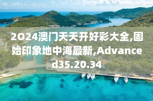 2O24澳门天天开好彩大全,固始印象地中海最新,Advanced35.20.34
