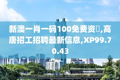 新澳一肖一码100免费资枓,高唐招工招聘最新信息,XP99.70.43