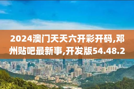 2024澳门天天六开彩开码,邓州贴吧最新事,开发版54.48.20