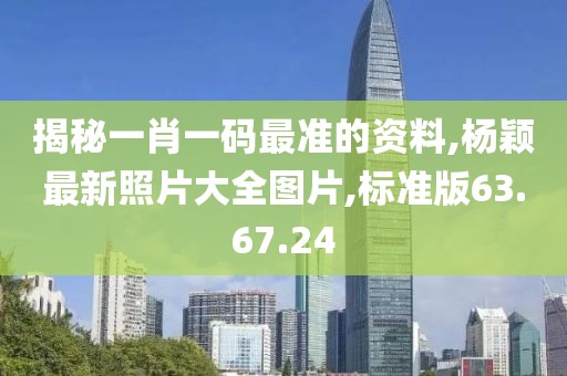 揭秘一肖一码最准的资料,杨颖最新照片大全图片,标准版63.67.24