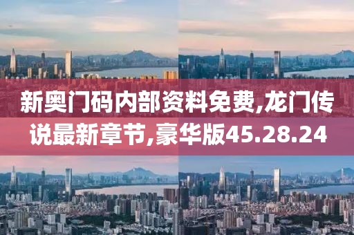 新奥门码内部资料免费,龙门传说最新章节,豪华版45.28.24