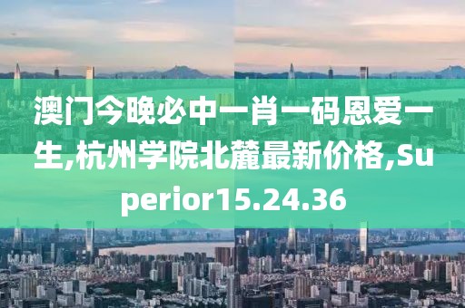 澳门今晚必中一肖一码恩爱一生,杭州学院北麓最新价格,Superior15.24.36