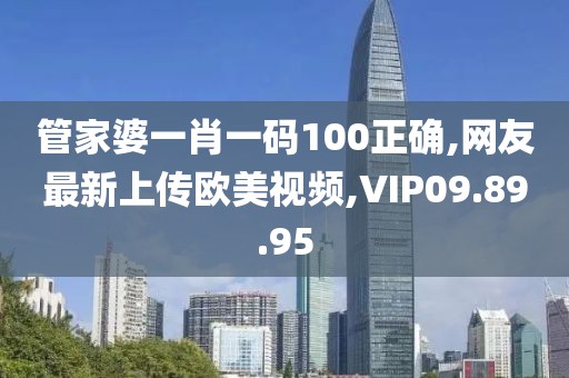 管家婆一肖一码100正确,网友最新上传欧美视频,VIP09.89.95