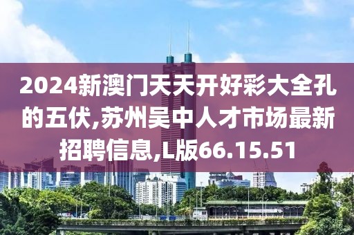 2024新澳门天天开好彩大全孔的五伏,苏州吴中人才市场最新招聘信息,L版66.15.51