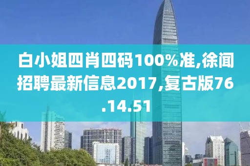 白小姐四肖四码100%准,徐闻招聘最新信息2017,复古版76.14.51
