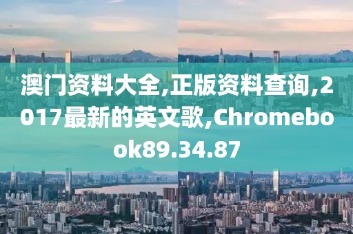 澳门资料大全,正版资料查询,2017最新的英文歌,Chromebook89.34.87