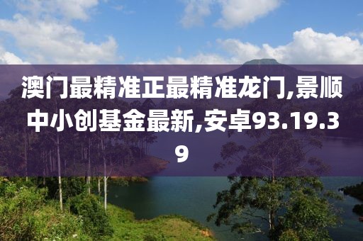 澳门最精准正最精准龙门,景顺中小创基金最新,安卓93.19.39
