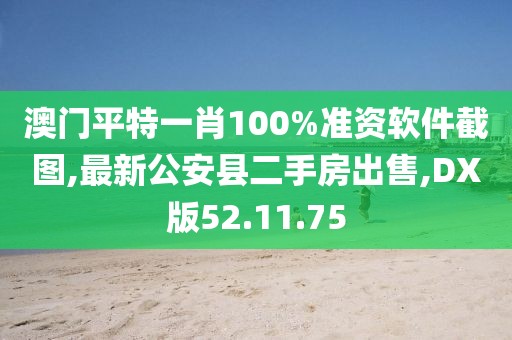 澳门平特一肖100%准资软件截图,最新公安县二手房出售,DX版52.11.75
