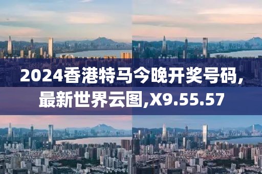 2024香港特马今晚开奖号码,最新世界云图,X9.55.57