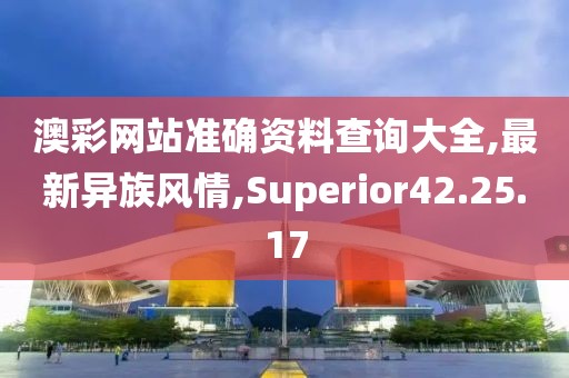 澳彩网站准确资料查询大全,最新异族风情,Superior42.25.17