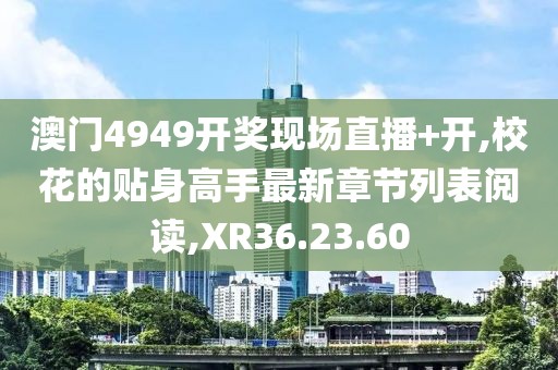澳门4949开奖现场直播+开,校花的贴身高手最新章节列表阅读,XR36.23.60