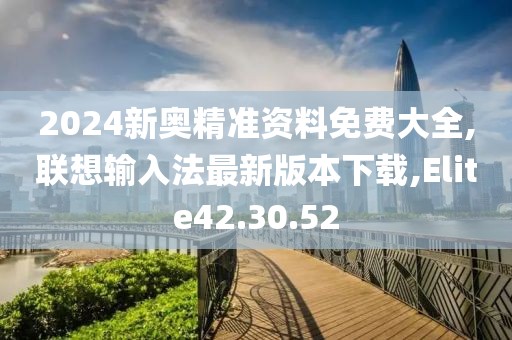 2024新奥精准资料免费大全,联想输入法最新版本下载,Elite42.30.52