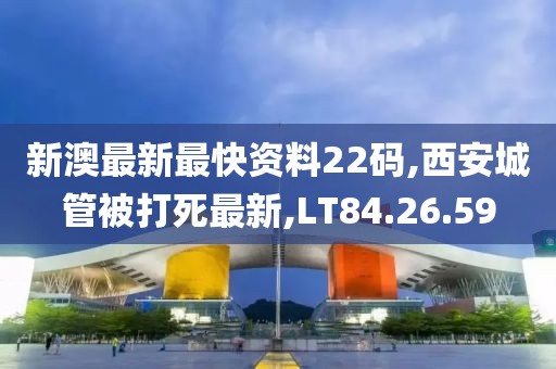 新澳最新最快资料22码,西安城管被打死最新,LT84.26.59
