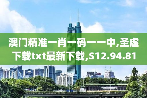 澳门精准一肖一码一一中,圣虚下载txt最新下载,S12.94.81